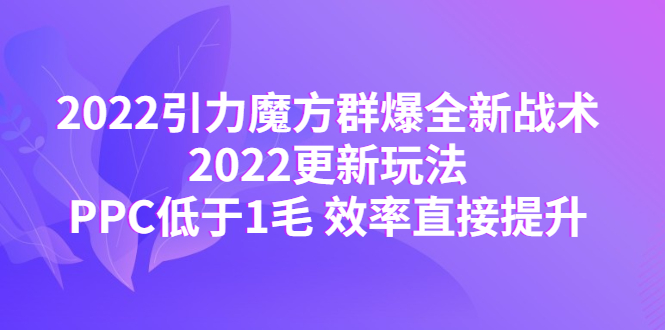 图片[1]-（4368期）2022引力魔方群爆全新战术：2022更新玩法，PPC低于1毛 效率直接提升