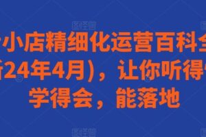 抖音小店精细化运营百科全书(更新24年4月)，让你听得懂，学得会，能落地-麦资源网