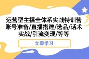 运营型主播全体系实战特训营，账号准备/直播搭建/选品/话术实战/引流变现/等等-麦资源网