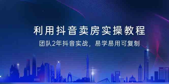 图片[1]-（9079期）利用抖音-卖房实操教程，团队2年抖音实战，易学易用可复制（43节无水印）