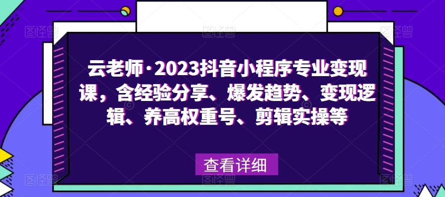 云老师·2023抖音小程序*变现课，含经验分享、爆发趋势、变现逻辑、养高权重号、剪辑实操等