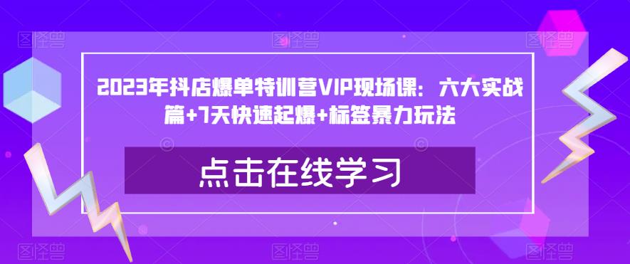 2023年抖店爆单特训营VIP现场课：六大实战篇+7天快速起爆+标签*玩法