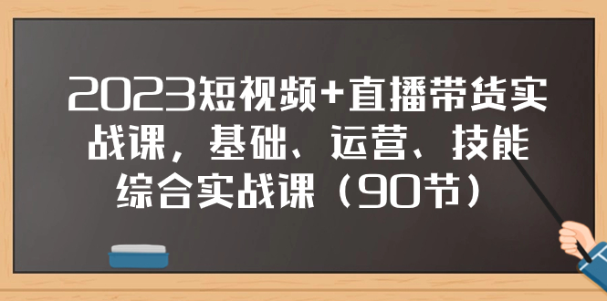 图片[1]-（7923期）2023短视频+直播带货实战课，基础、运营、技能综合实操课（90节）