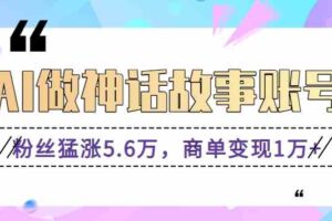 利用AI做神话故事账号，粉丝猛涨5.6万，商单变现1万+【视频教程+软件】-麦资源网