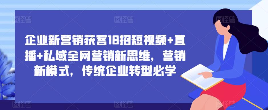 企业新营销获客18招短视频+直播+私域*营销新思维，营销新模式，传统企业转型必学