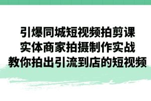 （7188期）引爆同城-短视频拍剪课：实体商家拍摄制作实战，教你拍出引流到店的短视频-麦资源网
