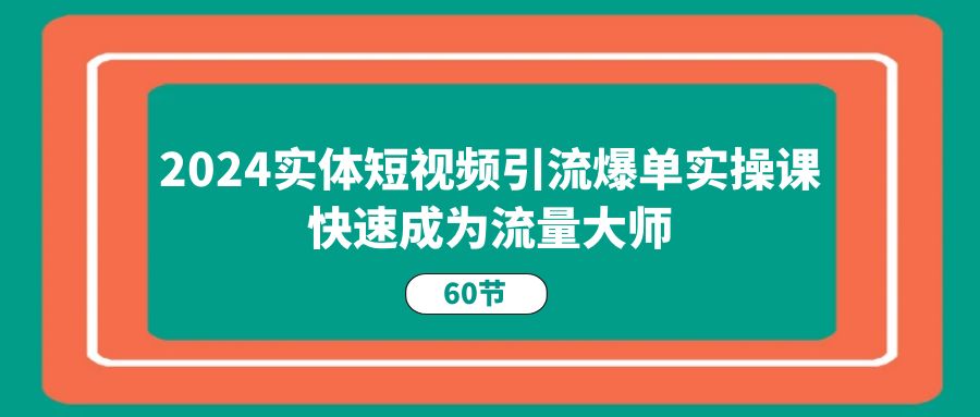 图片[1]-（11223期）2024实体短视频引流爆单实操课，快速成为流量大师（60节）