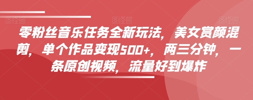 零粉丝音乐任务全新玩法，美女赏颜混剪，单个作品变现500+，两三分钟，一条原创视频，流量好到*