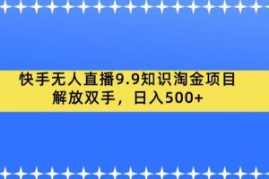 快手无人直播9.9知识淘金项目，解放双手，日入500+【揭秘】-麦资源网
