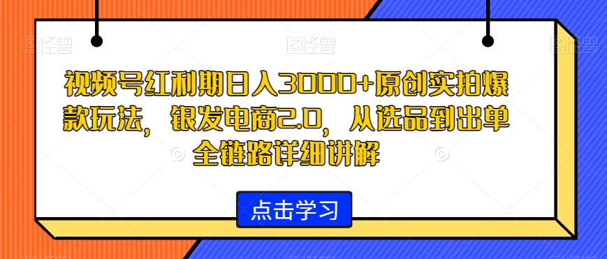 视频号红利期日入3000+原创实拍*玩法，银发电商2.0，从选品到出单全链路详细讲解【揭秘】