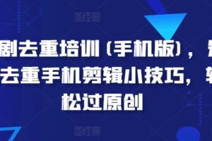 短剧去重培训(手机版)，短剧去重手机剪辑小技巧，轻松过原创-麦资源网