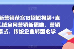 企业新营销获客18招短视频+直播+私域全网营销新思维，营销新模式，传统企业转型必学-麦资源网