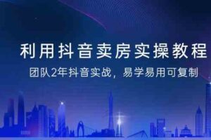 利用抖音卖房实操教程，团队2年抖音实战，易学易用可复制（无水印课程）-麦资源网