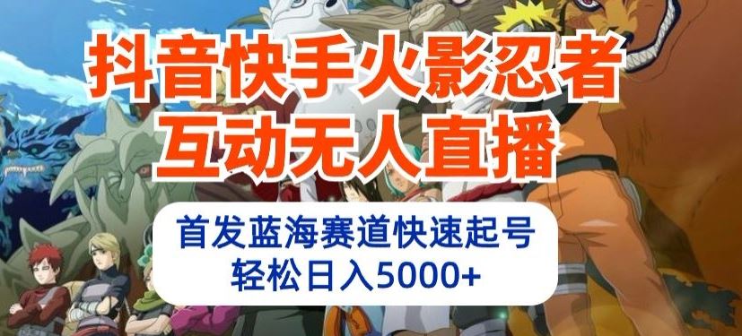抖音快手火影忍者互动无人直播，*蓝海赛道快速起号，轻松日入5000+【揭秘】