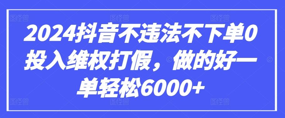 2024抖音不违法不下单0投入*打假，做的好一单轻松6000+【仅揭秘】