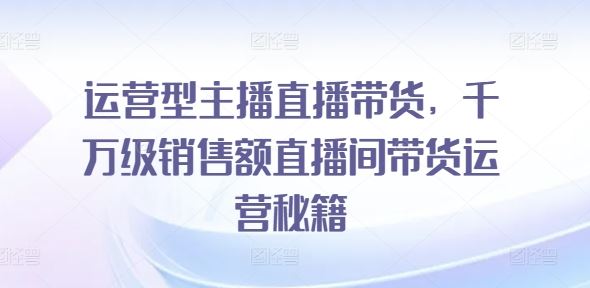 运营型主播直播带货，​*销售额直播间带货运营秘籍