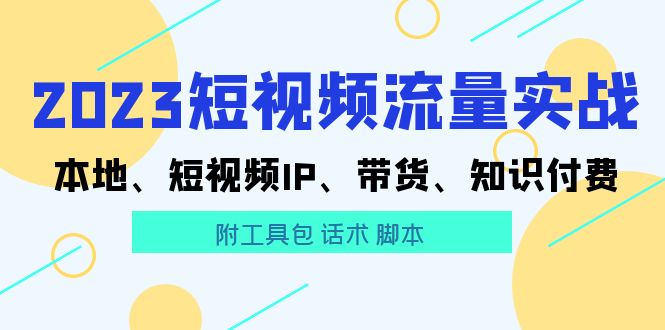 图片[1]-（5883期）2023短视频流量实战 本地、短视频IP、带货、知识付费（附工具包 话术 脚本)