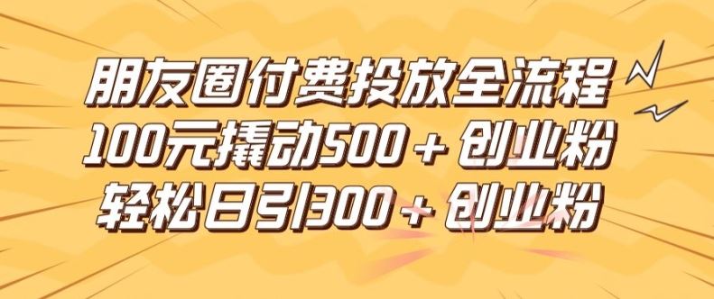朋友圈*付费投放全流程，100元撬动500+创业粉，日引流300加*创业粉【揭秘】