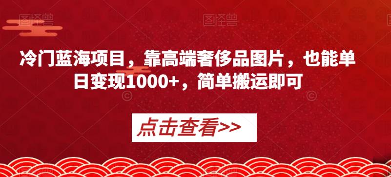 冷门蓝海项目，靠*奢侈品图片，也能单日变现1000+，简单搬运即可【揭秘】