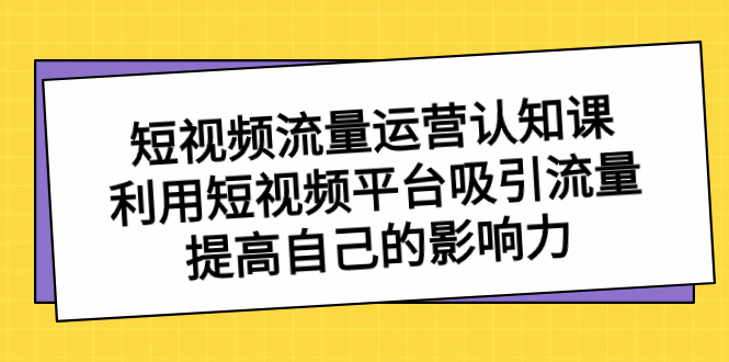 图片[1]-（8428期）短视频流量-运营认知课，利用短视频平台吸引流量，提高自己的影响力