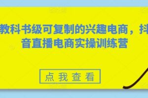 教科书级可复制的兴趣电商，抖音直播电商实操训练营-麦资源网