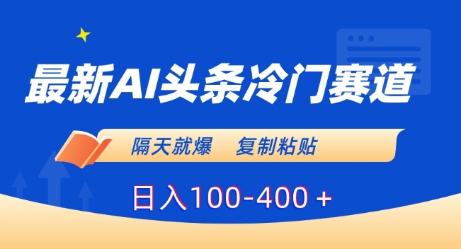 *AI头条冷门赛道，隔天就爆，复制粘贴日入100-400＋【揭秘】