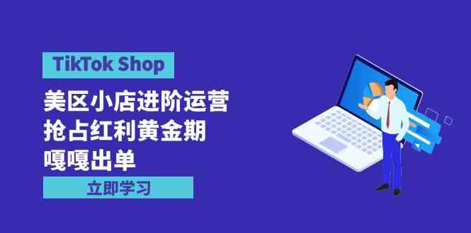 图片[1]-（9886期）TikTok Shop-美区小店进阶运营，抢占红利黄金期 嘎嘎出单（7节课）
