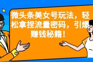 微头条美女号玩法，轻松拿捏流量密码，引爆赚钱秘籍！【揭秘】-麦资源网
