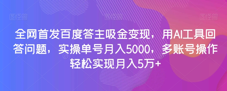 **百度答主吸金变现，用AI工具回答问题，实操单号月入5000，多账号操作轻松实现月入5万+【揭秘】