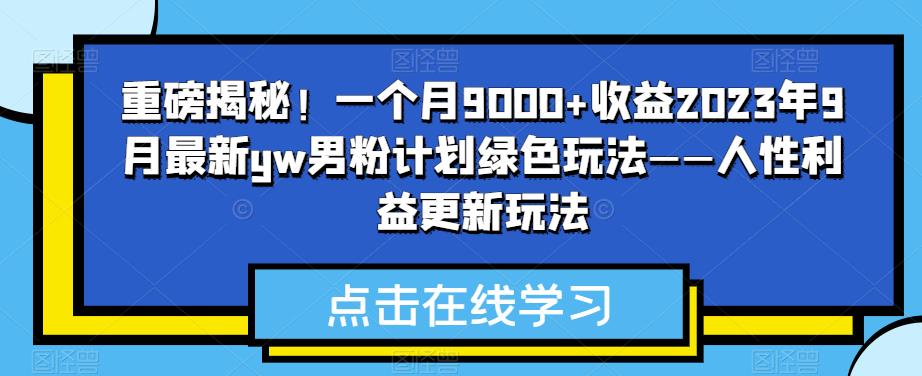 重磅揭秘！一个月9000+收益2023年9月*yw男粉计划绿色玩法——人性利益更新玩法