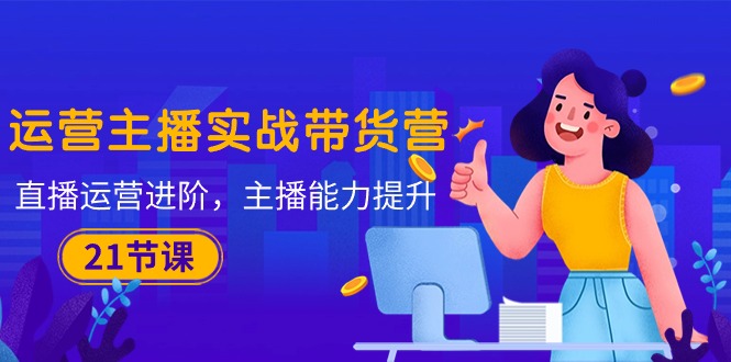 图片[1]-（10511期）运营主播·实战带货营：直播运营 进阶，主播 能力提升（21节课）