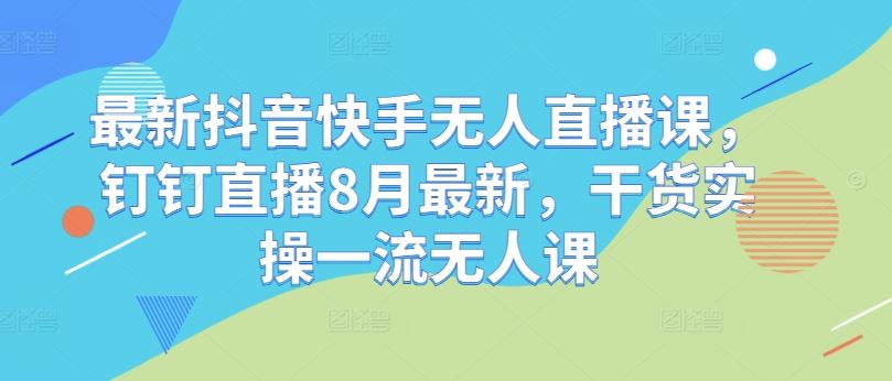 *抖音快手无人直播课，钉钉直播8月*，干货实操一流无人课