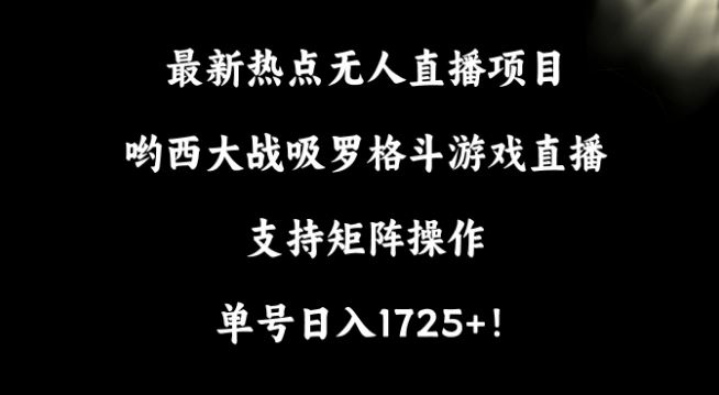 *热点无人直播项目，哟西大战吸罗格斗游戏直播，支持矩阵操作，单号日入1725+【揭秘】