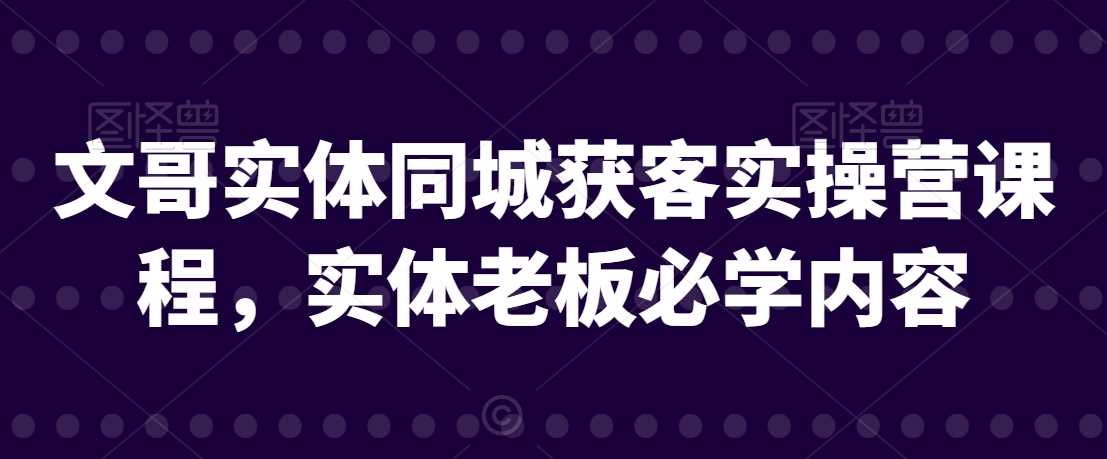 文哥实体同城获客实操营课程，实体*必学内容