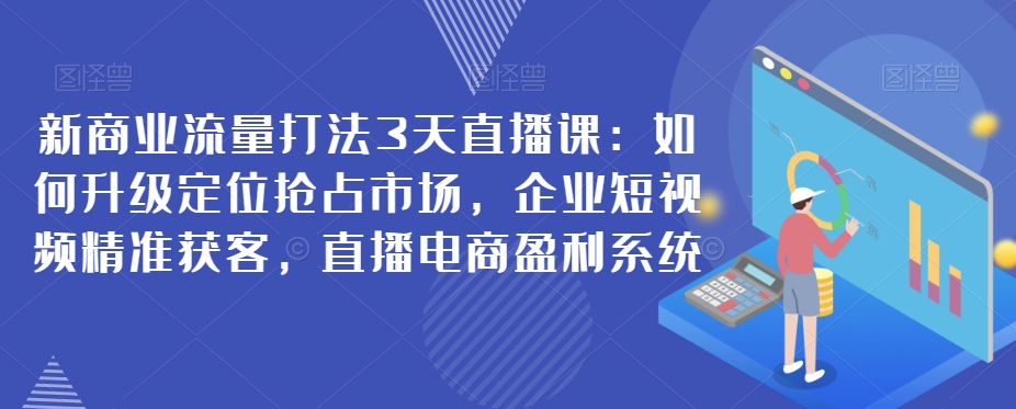 新商业流量打法3天直播课：如何升级*抢占市场，企业短视频*获客，直播电商盈利系统