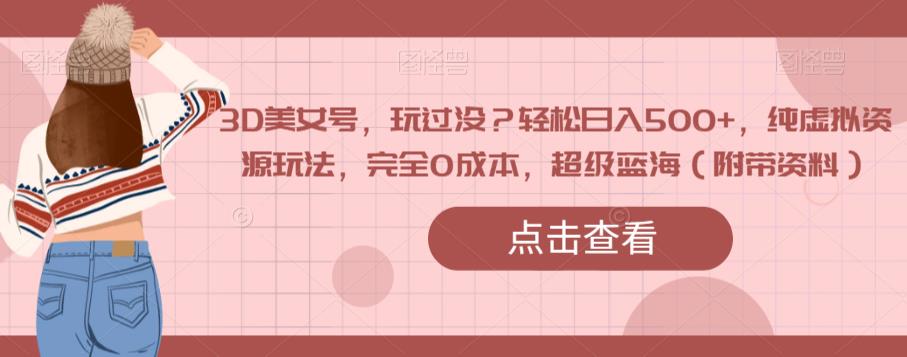 3D美女号，玩过没？轻松日入500+，纯虚拟资源玩法，完全*，*蓝海（附带资料）