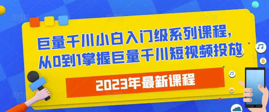 2023*巨量千川小白入门级系列课程，从0到1掌握巨量千川短视频投放