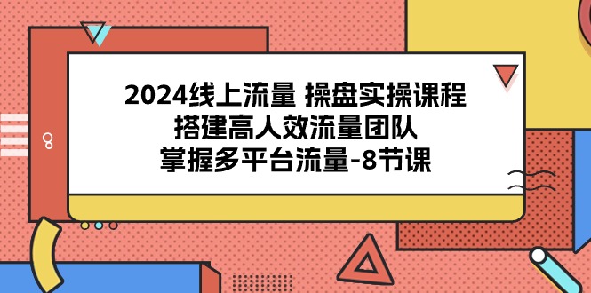 图片[1]-（10466期）2024线上流量 操盘实操课程，搭建高人效流量团队，掌握多平台流量-8节课