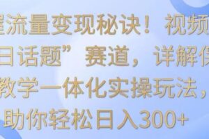 掌握流量变现秘诀！视频号“今日话题”赛道，详解保姆式教学一体化实操玩法，助你轻松日入300+【揭秘】-麦资源网