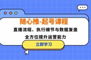 随心推起号课程：直播流程、执行细节与数据复盘，全方位提升运营能力-麦资源网