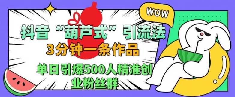 抖音葫芦式引流法，三分钟一条作品，单日引爆抖音500人*创业粉丝群【揭秘】