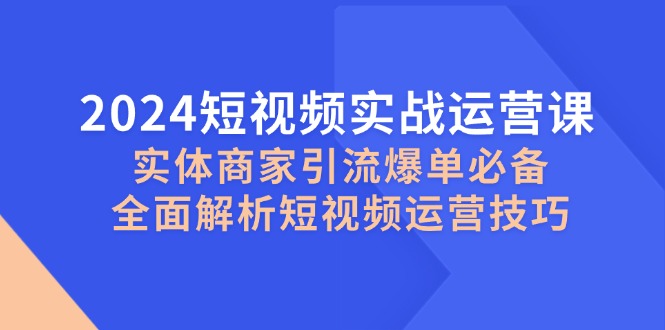 图片[1]-（12987期）2024短视频实战运营课，实体商家引流爆单必备，全面解析短视频运营技巧