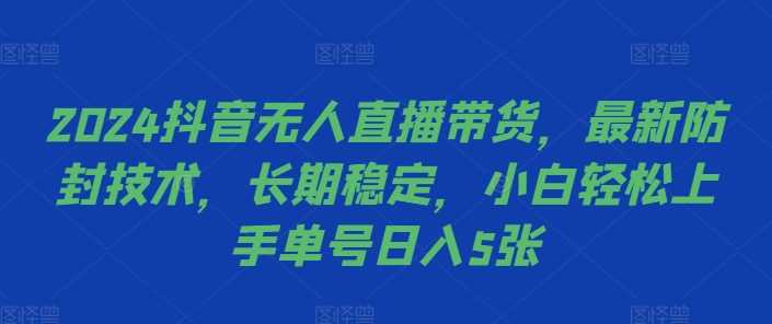 2024抖音无人直播带货，*防封技术，长期稳定，小白轻松上手单号日入5张【揭秘】