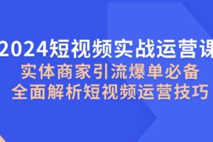（12987期）2024短视频实战运营课，实体商家引流爆单必备，全面解析短视频运营技巧-麦资源网