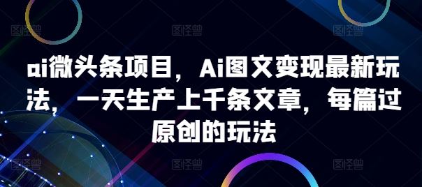 ai微头条项目，Ai图文变现*玩法，一天生产上千条文章，每篇过原创的玩法