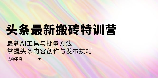 图片[1]-（12819期）头条最新搬砖特训营：最新AI工具与批量方法，掌握头条内容创作与发布技巧