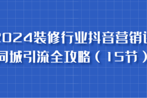 2024装修行业抖音营销课，同城引流全攻略，跟实战家学获客，成为数据驱动的营销专家-麦资源网