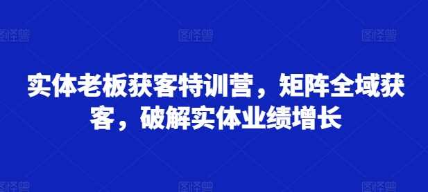 实体*获客特训营，矩阵全域获客，破解实体业绩增长