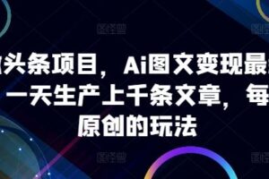 ai微头条项目，Ai图文变现最新玩法，一天生产上千条文章，每篇过原创的玩法-麦资源网
