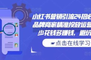 小红书营销引流24招必学课，品牌商家精准投放运营指南，少花钱多赚钱，避坑秘籍!-麦资源网
